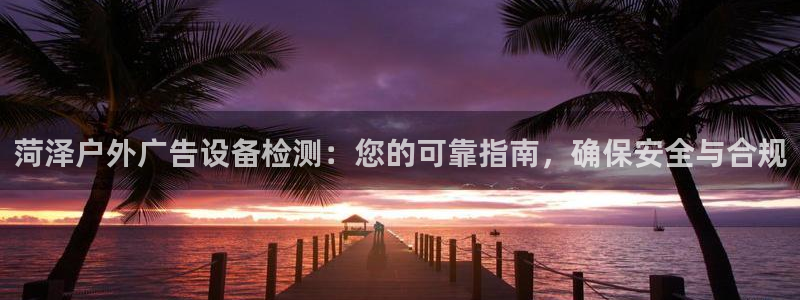 杏宇平台登录步骤是什么：菏泽户外广告设备检测：您的可靠指南，确保安全与合规