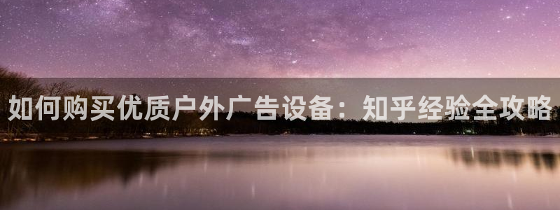 杏宇平台注册地址在哪里：如何购买优质户外广告设备：知乎经验全攻略