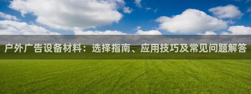 杏宇平台招商怎么样：户外广告设备材料：选择指南、应用技巧及常见问题解答
