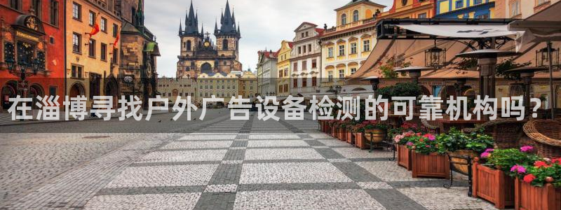 杏宇平台主管：在淄博寻找户外广告设备检测的可靠机构吗？