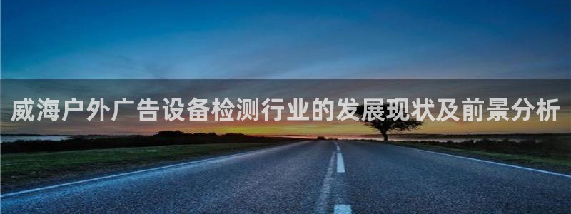 杏宇平台主管：威海户外广告设备检测行业的发展现状及前景分析