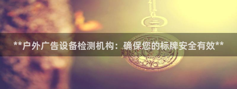 杏宇平台代理怎么样啊：**户外广告设备检测机构：确保您的标牌安全有效**