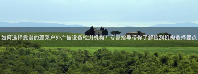 杏宇代理注册：如何选择靠谱的蓬莱户外广告设备检测机构？专家指导带你了解检测机构选择要点