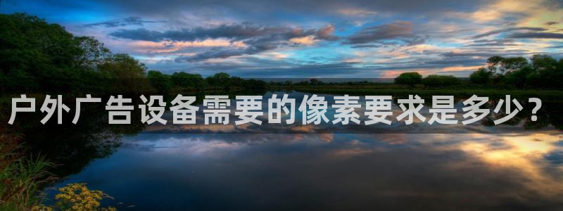 杏宇平台代理怎么样可靠吗：户外广告设备需要的像素要求是多少？