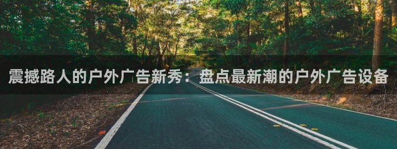 杏宇平台好吗：震撼路人的户外广告新秀：盘点最新潮的户外广告设备