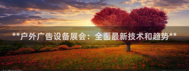 杏宇平台代理多少钱一个月：**户外广告设备展会：全面最新技术和趋势**