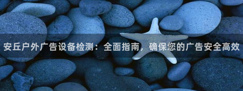 杏宇平台登录步骤图：安丘户外广告设备检测：全面指南，确保您的广告安全高效