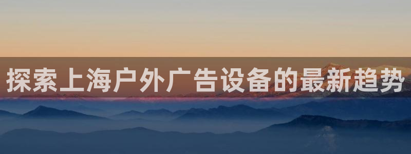 杏宇平台怎么样赚钱：探索上海户外广告设备的最新趋势