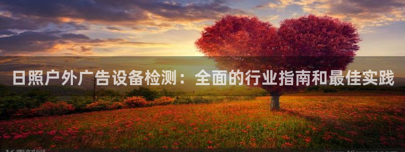 杏宇平台注册地址在哪里：日照户外广告设备检测：全面的行业指南和最佳实践