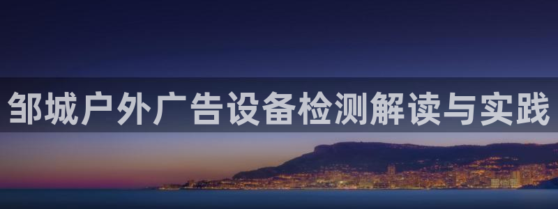 杏宇平台登陆：邹城户外广告设备检测解读与实践