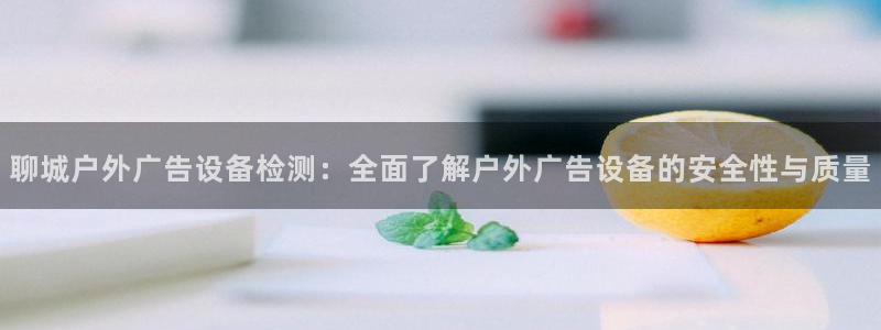 杏宇平台总代理电话：聊城户外广告设备检测：全面了解户外广告设备的安全性与质量