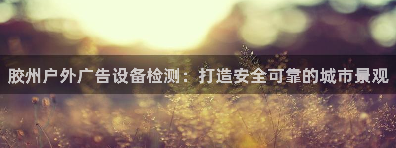 杏宇平台登录步骤图：胶州户外广告设备检测：打造安全可靠的城市景观