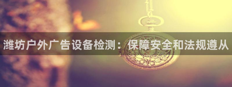 杏宇平台代理多少钱一个月：潍坊户外广告设备检测：保障安全和法规遵从