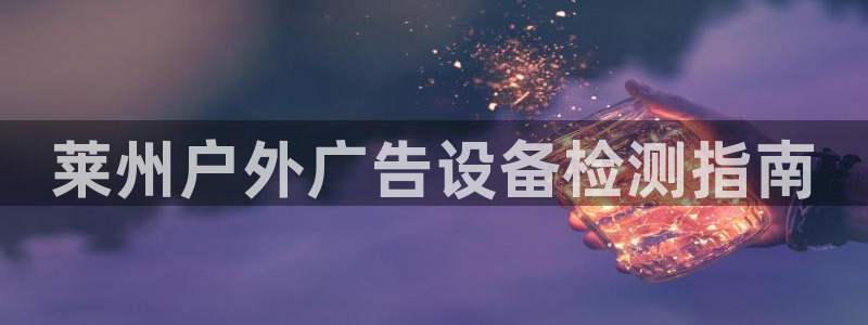 杏宇平台招商怎么样：莱州户外广告设备检测指南