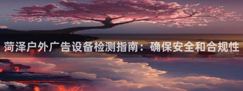 杏宇平台怎么样知乎：菏泽户外广告设备检测指南：确保安全和合规性