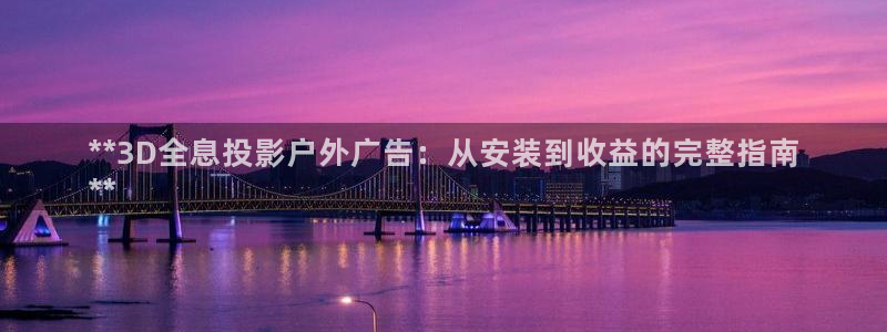 杏宇平台注册地址在哪里：**3D全息投影户外广告：从安装到收益的完整指南
**