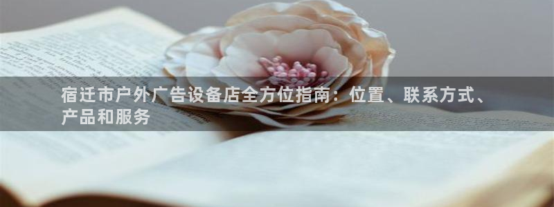 杏宇平台怎么样知乎：宿迁市户外广告设备店全方位指南：位置、联系方式、
产品和服务