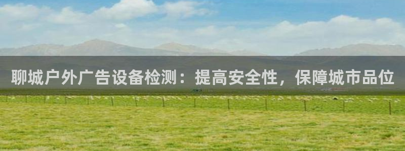 杏宇平台代理怎么样可靠吗：聊城户外广告设备检测：提高安全性，保障城市品位