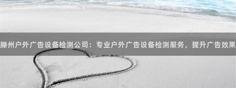 杏宇平台注册登录：滕州户外广告设备检测公司：专业户外广告设备检测服务，提升广告效果