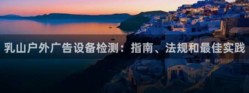 杏宇平台代理怎么赚钱快：乳山户外广告设备检测：指南、法规和最佳实践