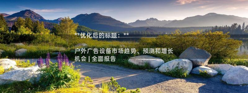 杏宇官方平台官网入口：**优化后的标题：**

户外广告设备市场趋势、预测和增长
机会 | 全面报告