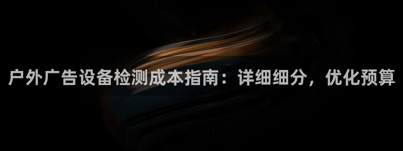 杏宇平台总代理：户外广告设备检测成本指南：详细细分，优化预算