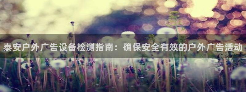 杏宇平台总代理电话：泰安户外广告设备检测指南：确保安全有效的户外广告活动